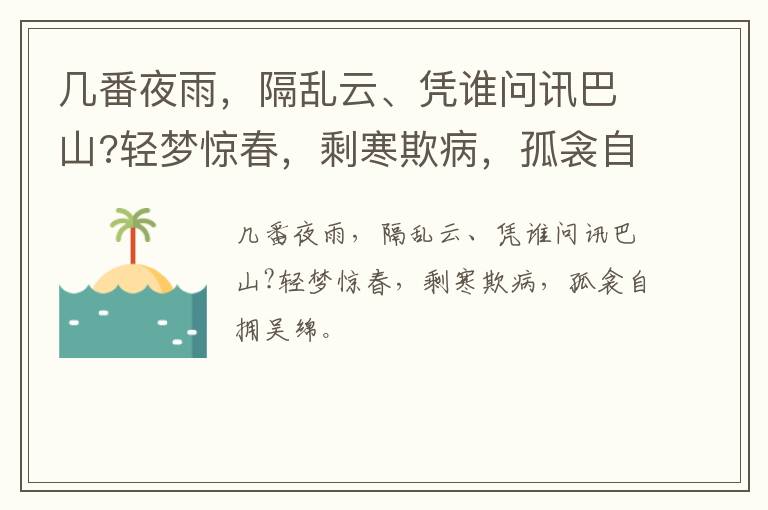 几番夜雨，隔乱云、凭谁问讯巴山?轻梦惊春，剩寒欺病，孤衾自拥吴绵。_名句大全